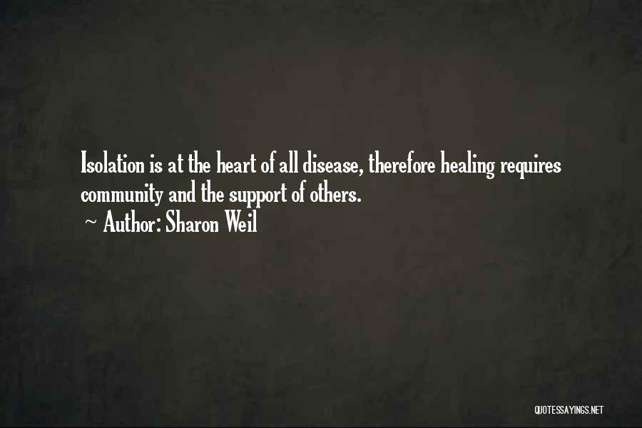 Sharon Weil Quotes: Isolation Is At The Heart Of All Disease, Therefore Healing Requires Community And The Support Of Others.