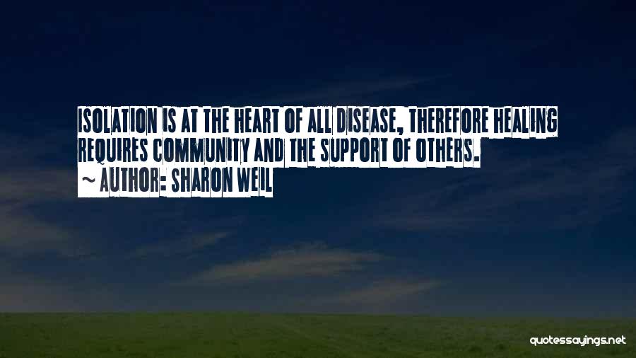 Sharon Weil Quotes: Isolation Is At The Heart Of All Disease, Therefore Healing Requires Community And The Support Of Others.