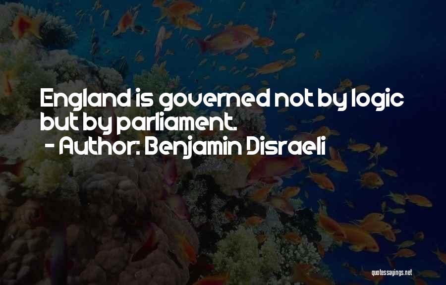 Benjamin Disraeli Quotes: England Is Governed Not By Logic But By Parliament.