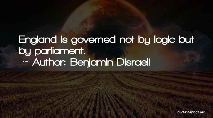 Benjamin Disraeli Quotes: England Is Governed Not By Logic But By Parliament.