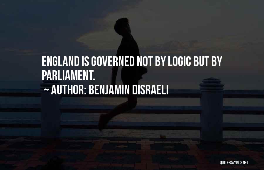 Benjamin Disraeli Quotes: England Is Governed Not By Logic But By Parliament.
