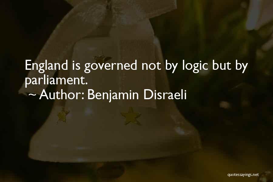 Benjamin Disraeli Quotes: England Is Governed Not By Logic But By Parliament.