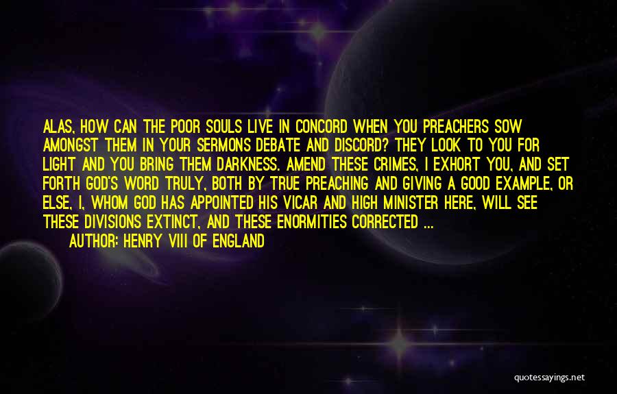 Henry VIII Of England Quotes: Alas, How Can The Poor Souls Live In Concord When You Preachers Sow Amongst Them In Your Sermons Debate And