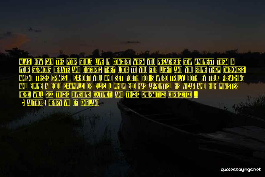 Henry VIII Of England Quotes: Alas, How Can The Poor Souls Live In Concord When You Preachers Sow Amongst Them In Your Sermons Debate And