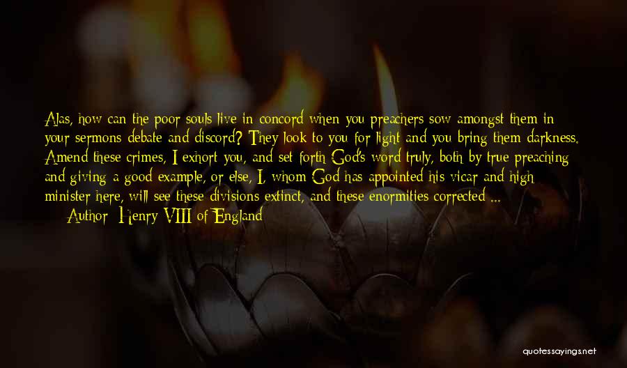 Henry VIII Of England Quotes: Alas, How Can The Poor Souls Live In Concord When You Preachers Sow Amongst Them In Your Sermons Debate And