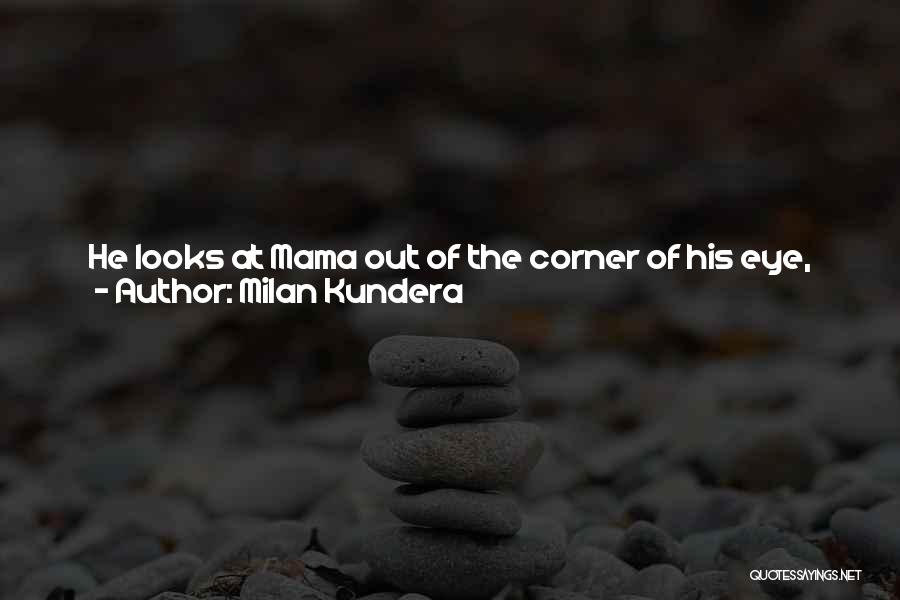 Milan Kundera Quotes: He Looks At Mama Out Of The Corner Of His Eye, Again Surprised By How Little She Is. As If