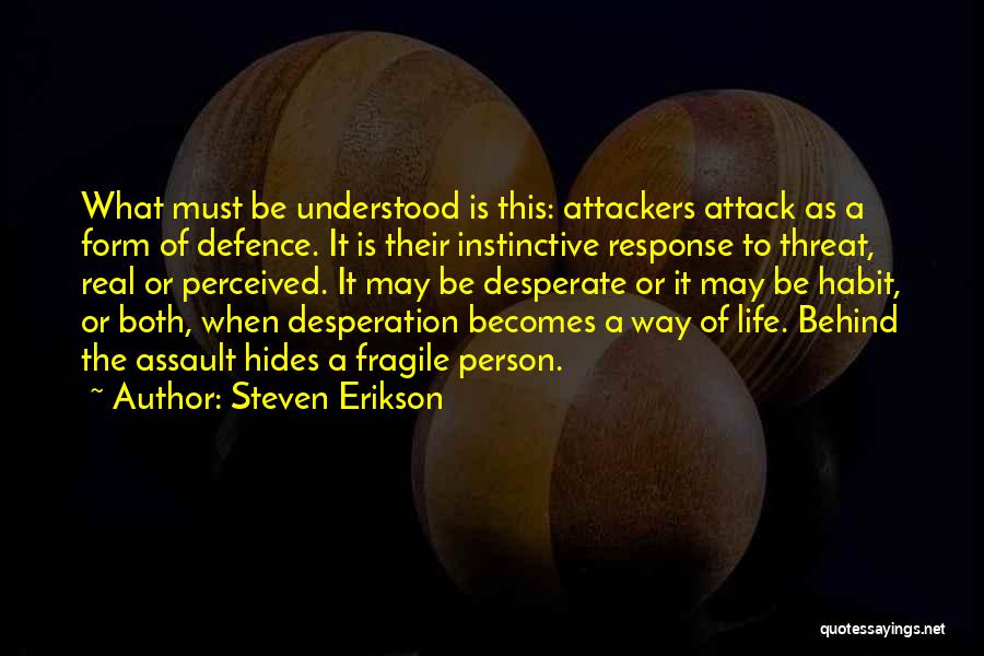 Steven Erikson Quotes: What Must Be Understood Is This: Attackers Attack As A Form Of Defence. It Is Their Instinctive Response To Threat,