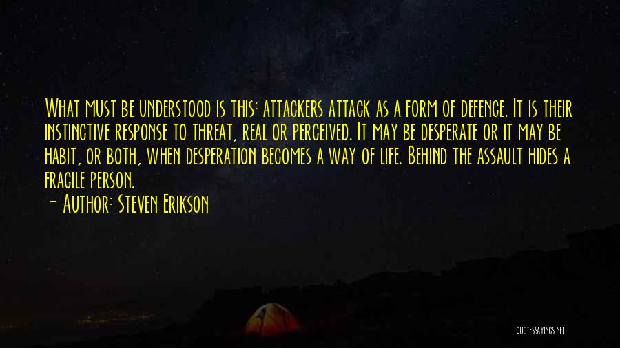 Steven Erikson Quotes: What Must Be Understood Is This: Attackers Attack As A Form Of Defence. It Is Their Instinctive Response To Threat,