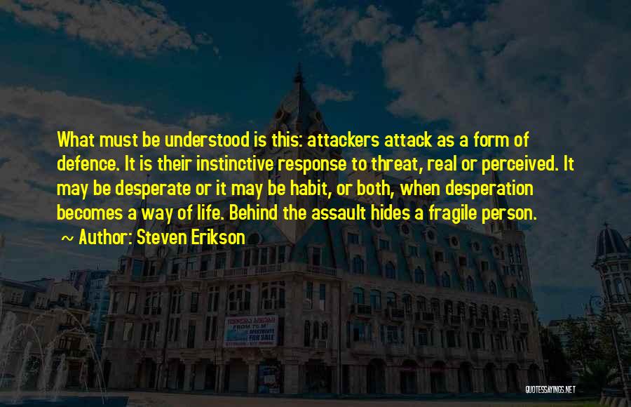 Steven Erikson Quotes: What Must Be Understood Is This: Attackers Attack As A Form Of Defence. It Is Their Instinctive Response To Threat,