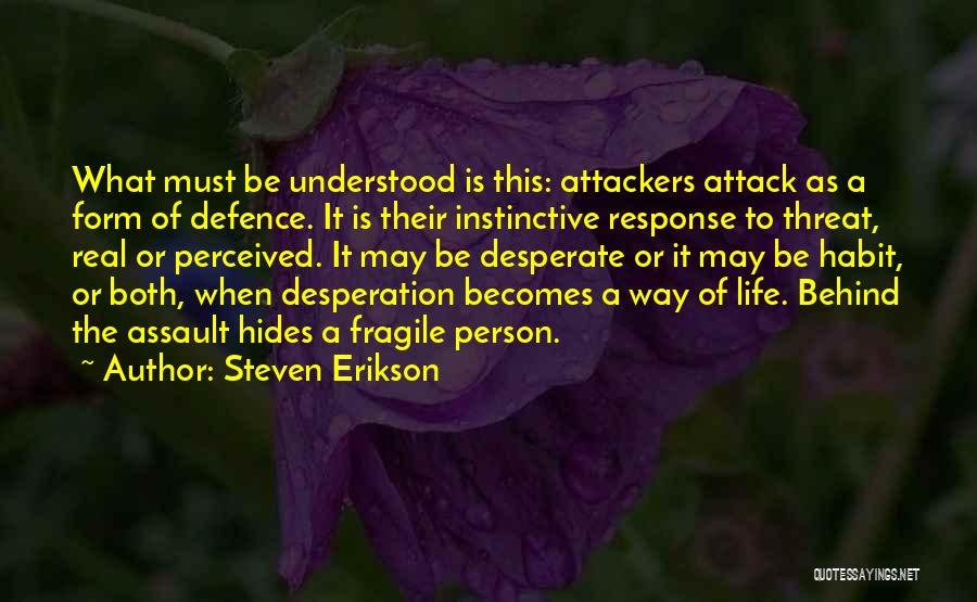Steven Erikson Quotes: What Must Be Understood Is This: Attackers Attack As A Form Of Defence. It Is Their Instinctive Response To Threat,