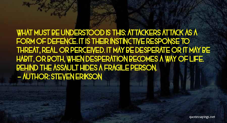 Steven Erikson Quotes: What Must Be Understood Is This: Attackers Attack As A Form Of Defence. It Is Their Instinctive Response To Threat,