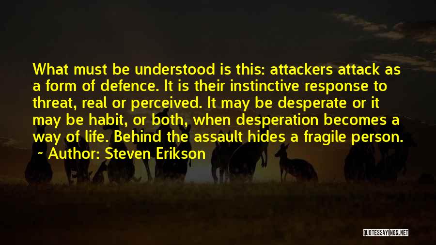 Steven Erikson Quotes: What Must Be Understood Is This: Attackers Attack As A Form Of Defence. It Is Their Instinctive Response To Threat,