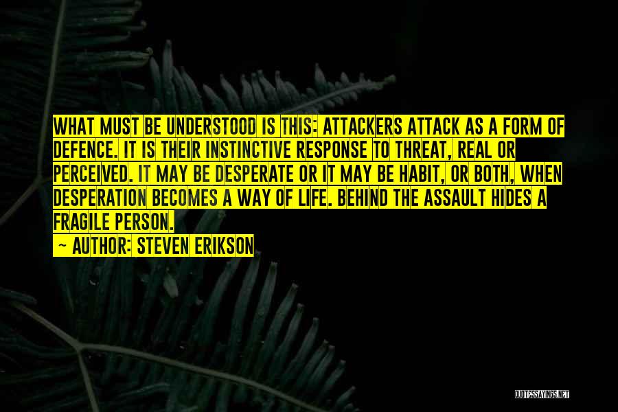 Steven Erikson Quotes: What Must Be Understood Is This: Attackers Attack As A Form Of Defence. It Is Their Instinctive Response To Threat,