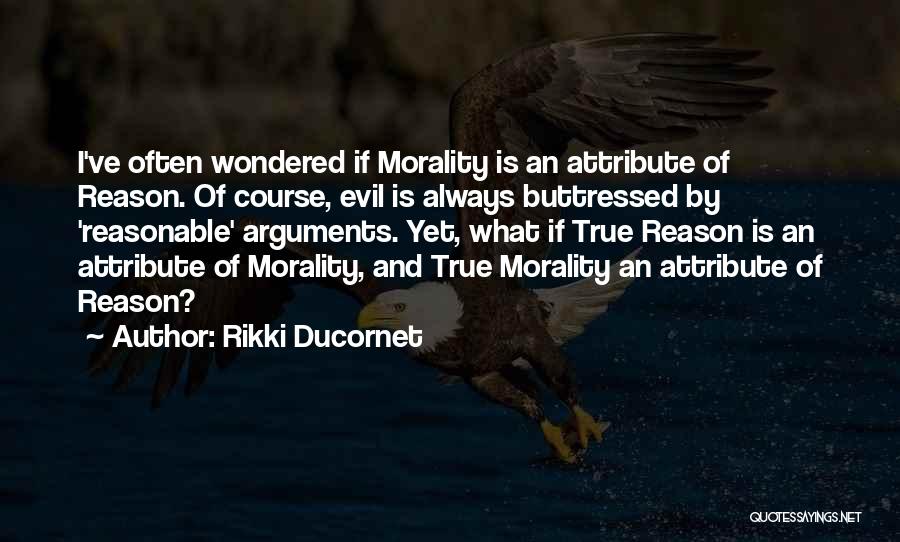 Rikki Ducornet Quotes: I've Often Wondered If Morality Is An Attribute Of Reason. Of Course, Evil Is Always Buttressed By 'reasonable' Arguments. Yet,