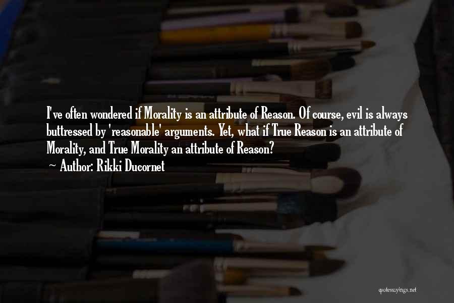 Rikki Ducornet Quotes: I've Often Wondered If Morality Is An Attribute Of Reason. Of Course, Evil Is Always Buttressed By 'reasonable' Arguments. Yet,