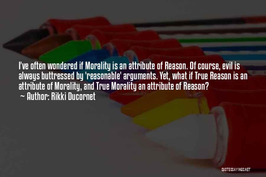 Rikki Ducornet Quotes: I've Often Wondered If Morality Is An Attribute Of Reason. Of Course, Evil Is Always Buttressed By 'reasonable' Arguments. Yet,