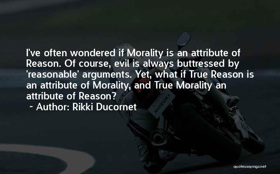 Rikki Ducornet Quotes: I've Often Wondered If Morality Is An Attribute Of Reason. Of Course, Evil Is Always Buttressed By 'reasonable' Arguments. Yet,