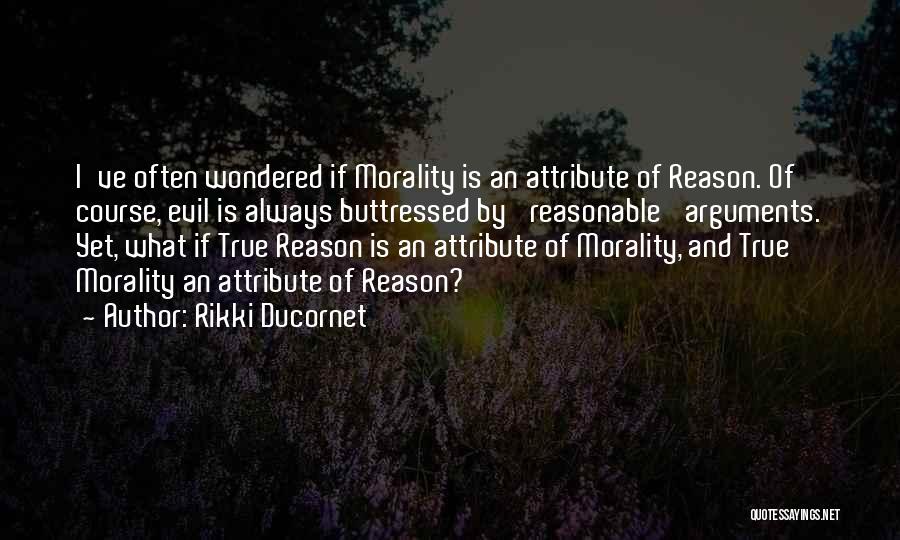 Rikki Ducornet Quotes: I've Often Wondered If Morality Is An Attribute Of Reason. Of Course, Evil Is Always Buttressed By 'reasonable' Arguments. Yet,