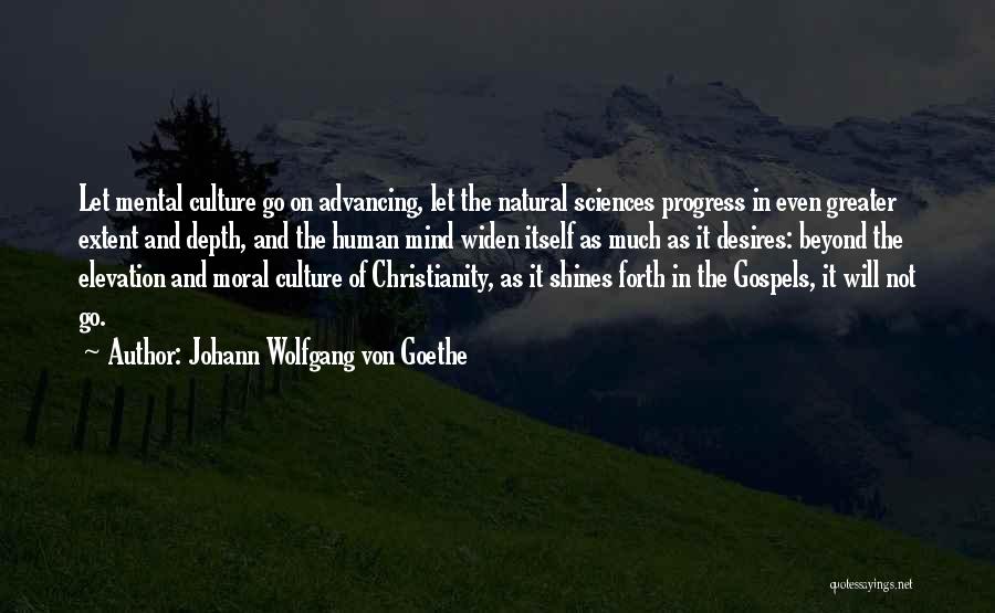 Johann Wolfgang Von Goethe Quotes: Let Mental Culture Go On Advancing, Let The Natural Sciences Progress In Even Greater Extent And Depth, And The Human