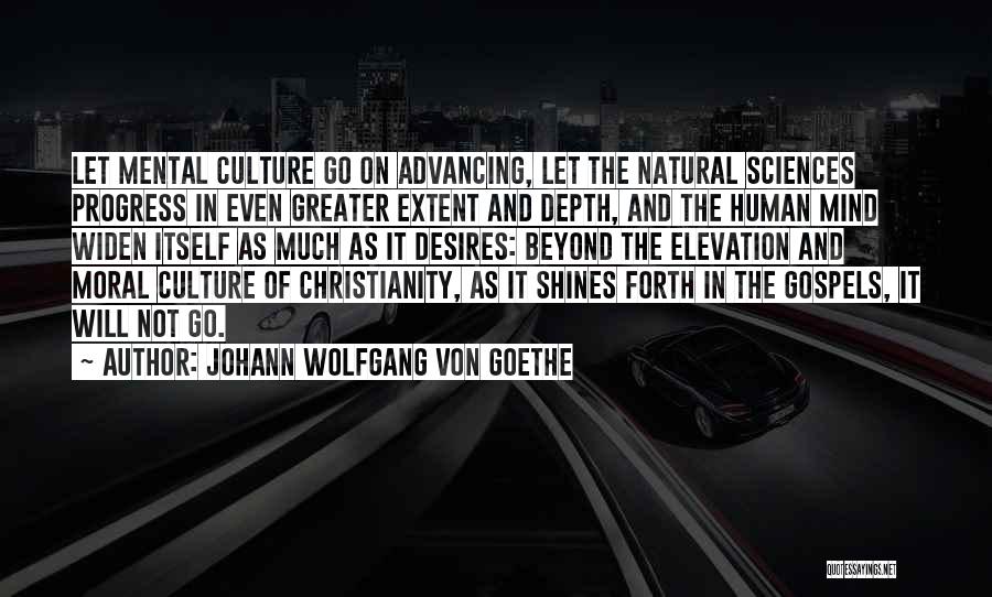 Johann Wolfgang Von Goethe Quotes: Let Mental Culture Go On Advancing, Let The Natural Sciences Progress In Even Greater Extent And Depth, And The Human