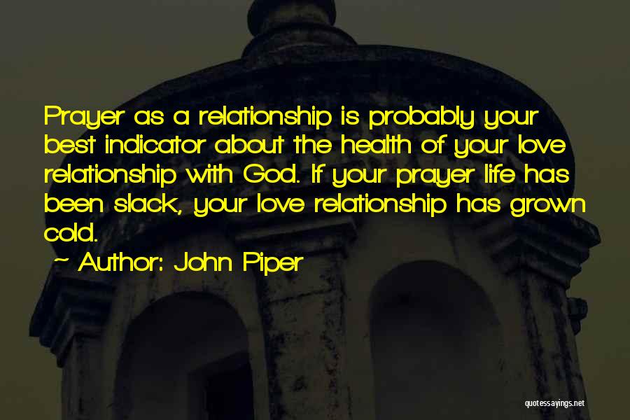 John Piper Quotes: Prayer As A Relationship Is Probably Your Best Indicator About The Health Of Your Love Relationship With God. If Your