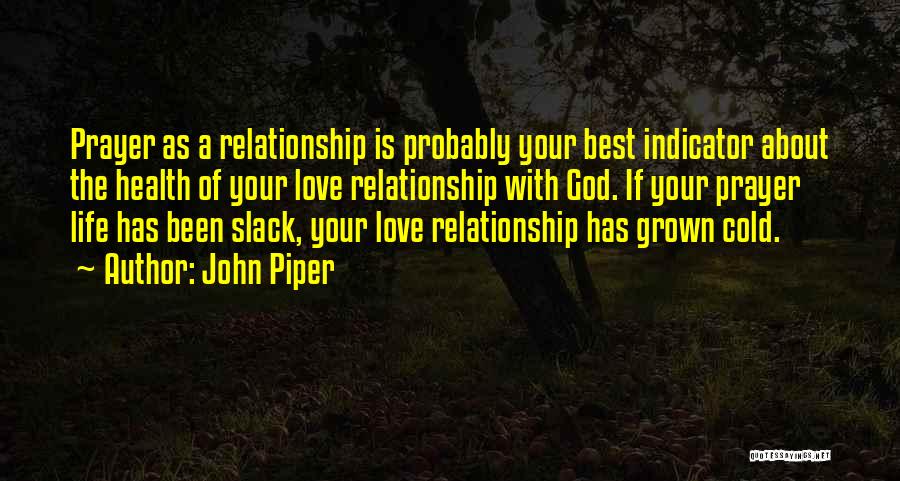 John Piper Quotes: Prayer As A Relationship Is Probably Your Best Indicator About The Health Of Your Love Relationship With God. If Your