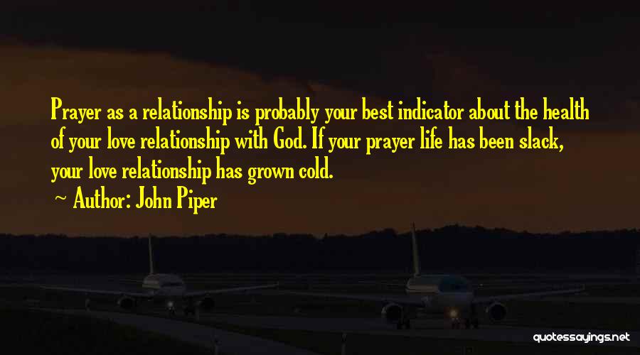 John Piper Quotes: Prayer As A Relationship Is Probably Your Best Indicator About The Health Of Your Love Relationship With God. If Your