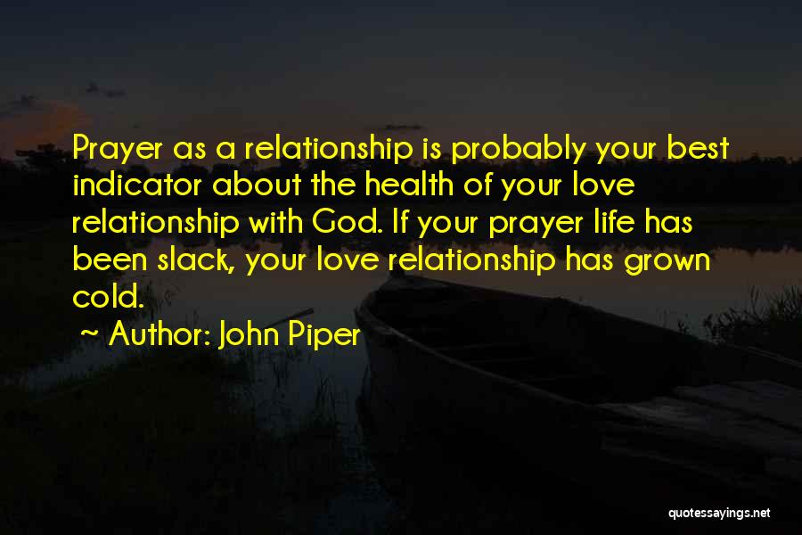 John Piper Quotes: Prayer As A Relationship Is Probably Your Best Indicator About The Health Of Your Love Relationship With God. If Your