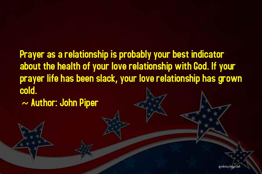 John Piper Quotes: Prayer As A Relationship Is Probably Your Best Indicator About The Health Of Your Love Relationship With God. If Your