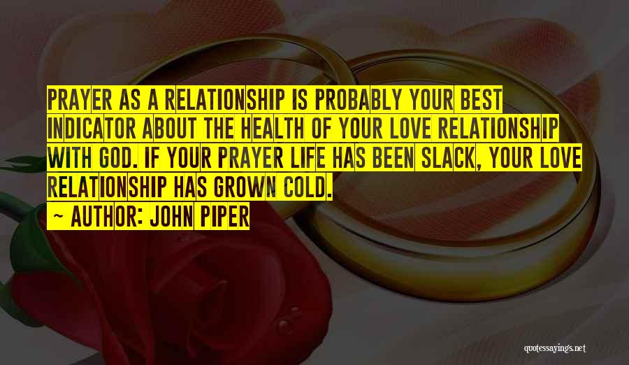 John Piper Quotes: Prayer As A Relationship Is Probably Your Best Indicator About The Health Of Your Love Relationship With God. If Your