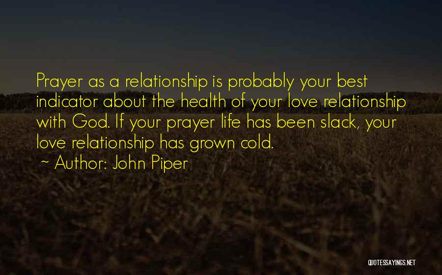 John Piper Quotes: Prayer As A Relationship Is Probably Your Best Indicator About The Health Of Your Love Relationship With God. If Your