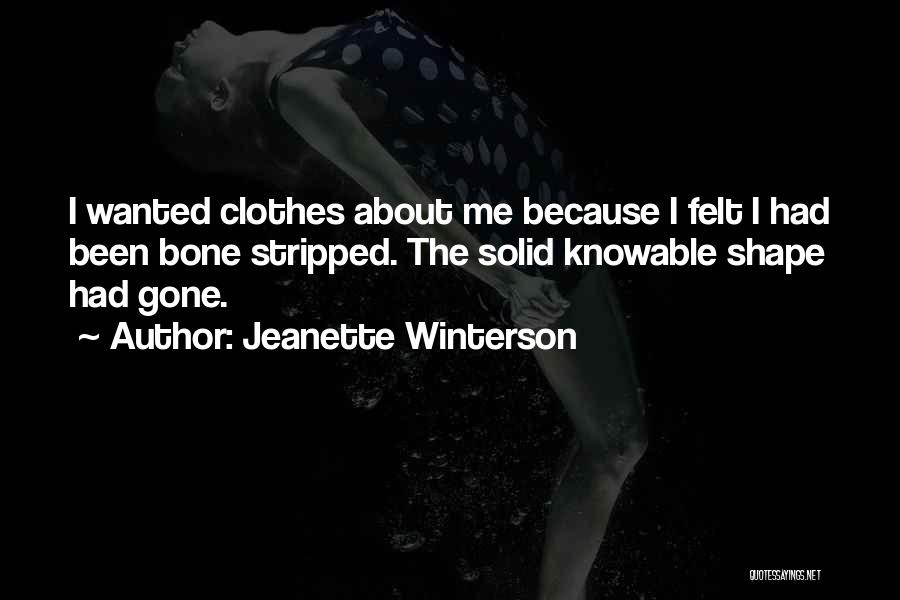 Jeanette Winterson Quotes: I Wanted Clothes About Me Because I Felt I Had Been Bone Stripped. The Solid Knowable Shape Had Gone.