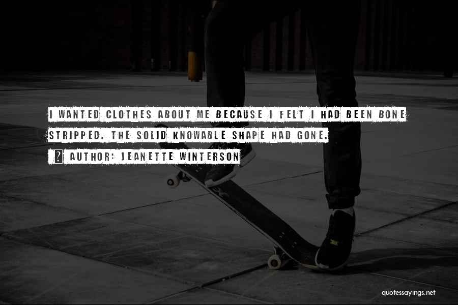 Jeanette Winterson Quotes: I Wanted Clothes About Me Because I Felt I Had Been Bone Stripped. The Solid Knowable Shape Had Gone.