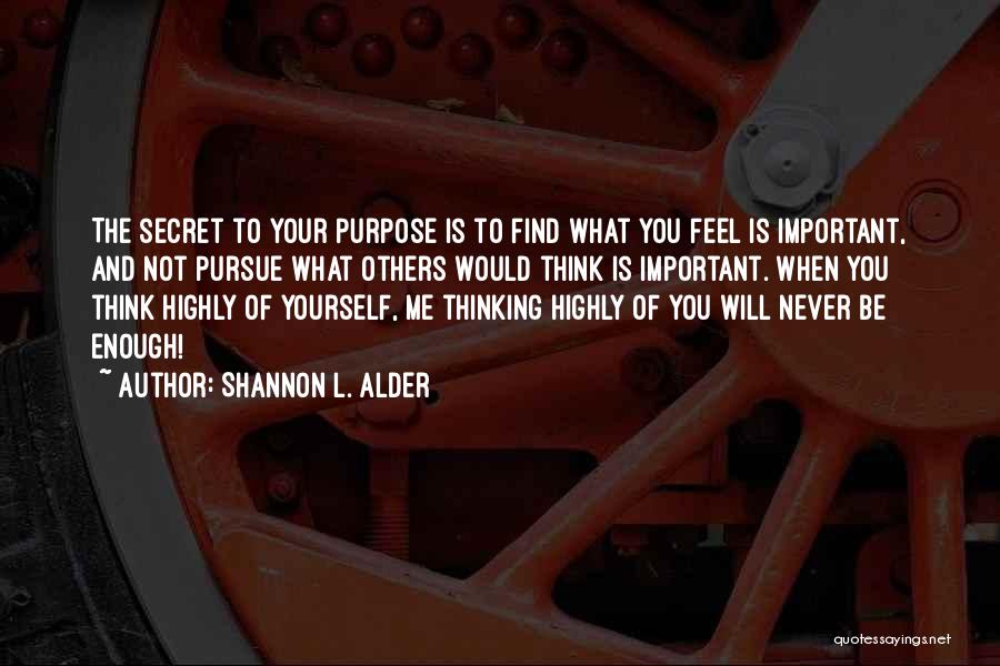 Shannon L. Alder Quotes: The Secret To Your Purpose Is To Find What You Feel Is Important, And Not Pursue What Others Would Think