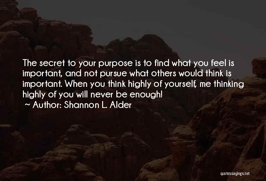 Shannon L. Alder Quotes: The Secret To Your Purpose Is To Find What You Feel Is Important, And Not Pursue What Others Would Think