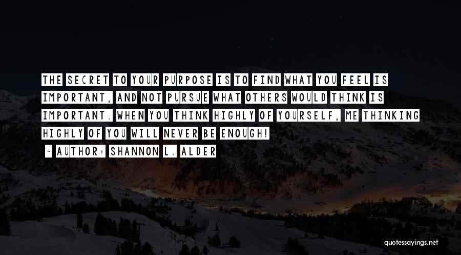 Shannon L. Alder Quotes: The Secret To Your Purpose Is To Find What You Feel Is Important, And Not Pursue What Others Would Think