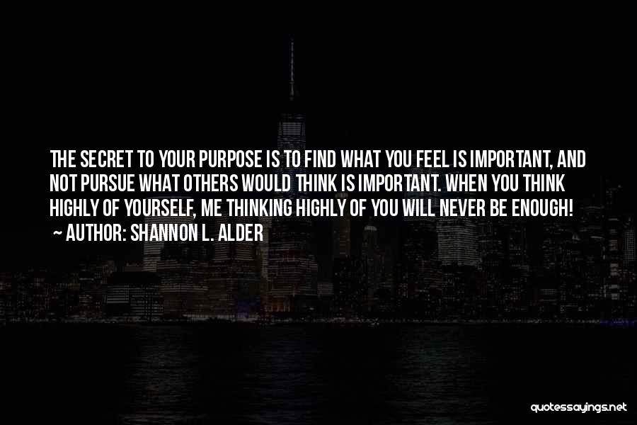 Shannon L. Alder Quotes: The Secret To Your Purpose Is To Find What You Feel Is Important, And Not Pursue What Others Would Think