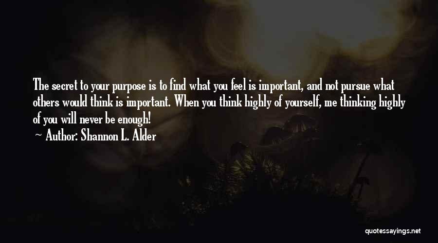 Shannon L. Alder Quotes: The Secret To Your Purpose Is To Find What You Feel Is Important, And Not Pursue What Others Would Think