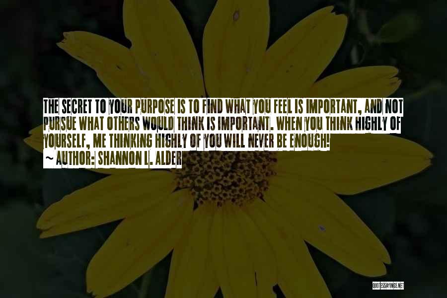 Shannon L. Alder Quotes: The Secret To Your Purpose Is To Find What You Feel Is Important, And Not Pursue What Others Would Think