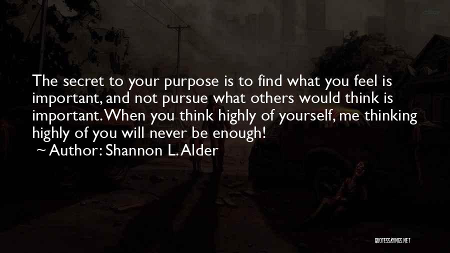 Shannon L. Alder Quotes: The Secret To Your Purpose Is To Find What You Feel Is Important, And Not Pursue What Others Would Think