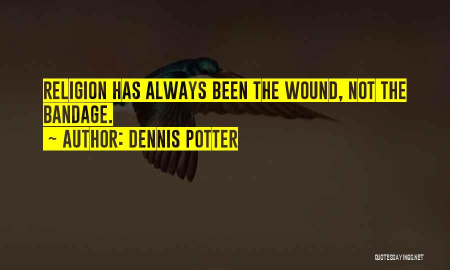 Dennis Potter Quotes: Religion Has Always Been The Wound, Not The Bandage.