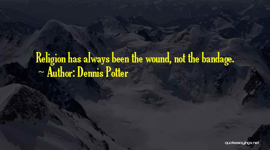 Dennis Potter Quotes: Religion Has Always Been The Wound, Not The Bandage.