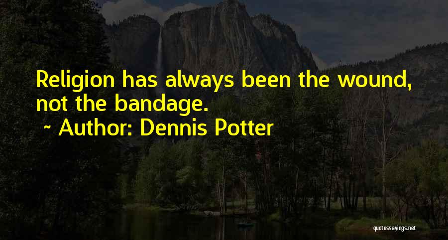 Dennis Potter Quotes: Religion Has Always Been The Wound, Not The Bandage.