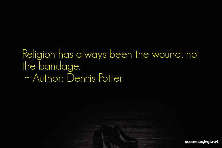Dennis Potter Quotes: Religion Has Always Been The Wound, Not The Bandage.
