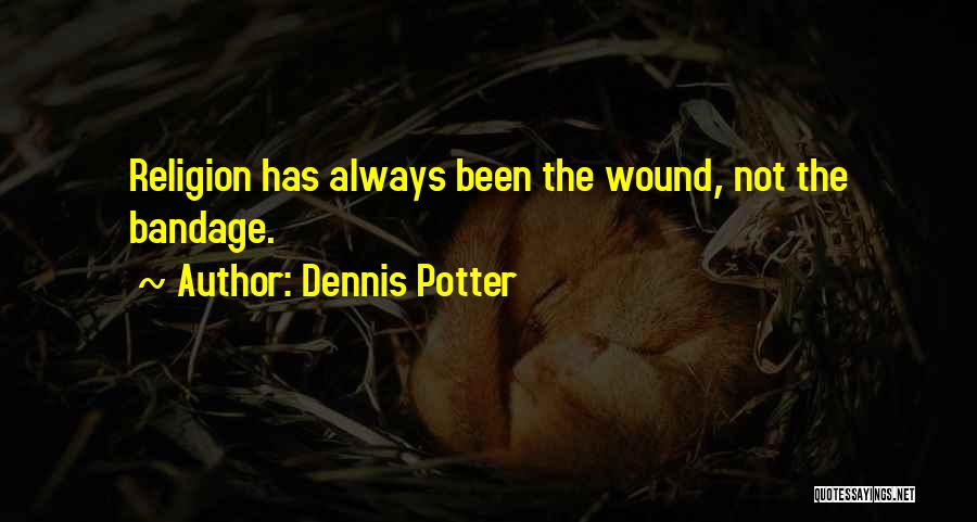 Dennis Potter Quotes: Religion Has Always Been The Wound, Not The Bandage.