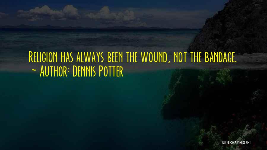 Dennis Potter Quotes: Religion Has Always Been The Wound, Not The Bandage.