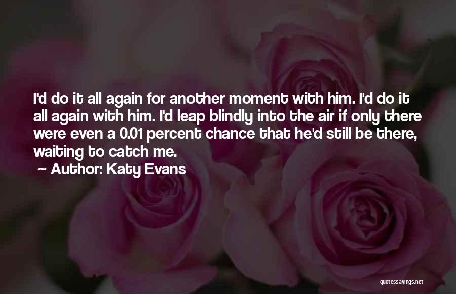 Katy Evans Quotes: I'd Do It All Again For Another Moment With Him. I'd Do It All Again With Him. I'd Leap Blindly