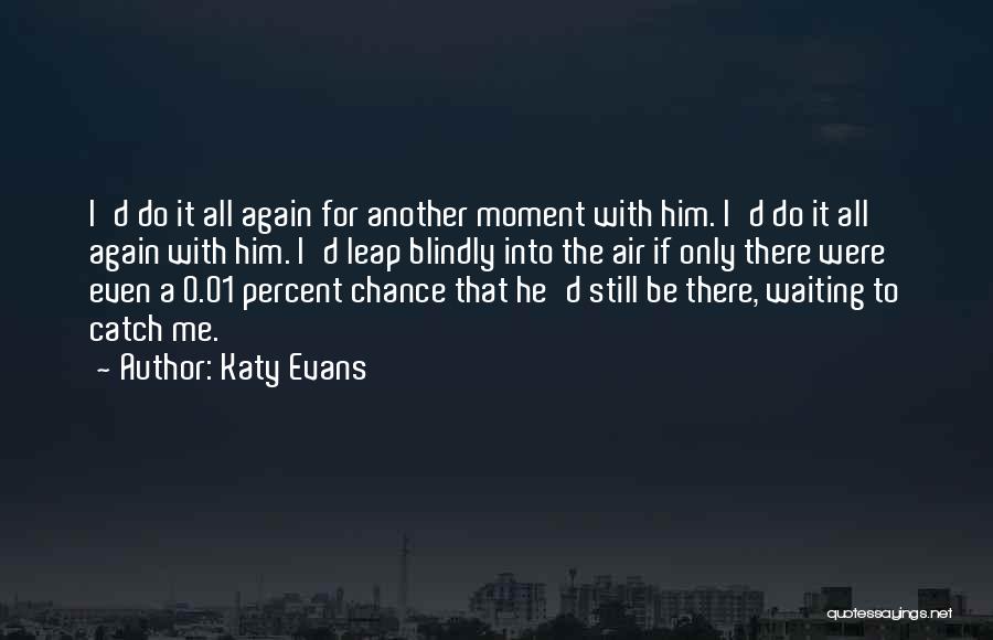 Katy Evans Quotes: I'd Do It All Again For Another Moment With Him. I'd Do It All Again With Him. I'd Leap Blindly