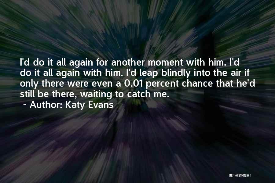 Katy Evans Quotes: I'd Do It All Again For Another Moment With Him. I'd Do It All Again With Him. I'd Leap Blindly