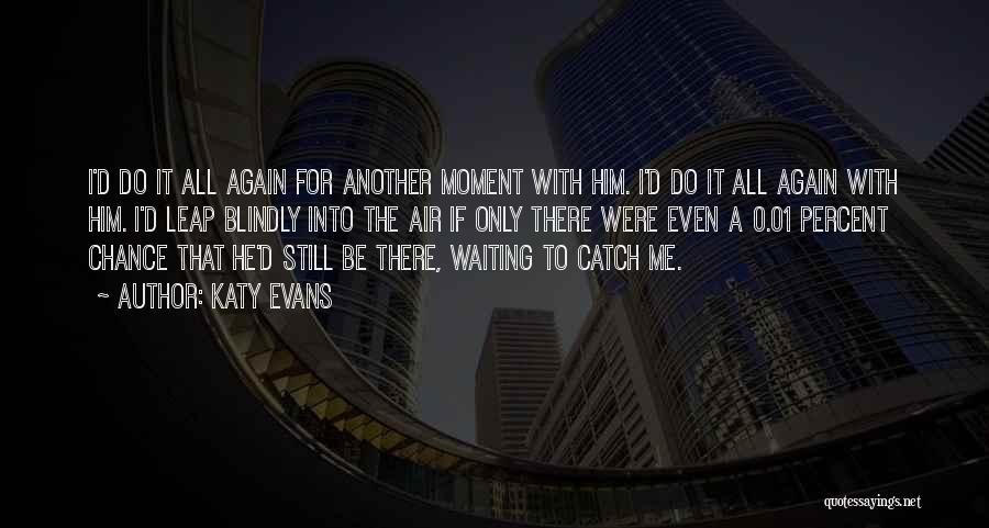 Katy Evans Quotes: I'd Do It All Again For Another Moment With Him. I'd Do It All Again With Him. I'd Leap Blindly